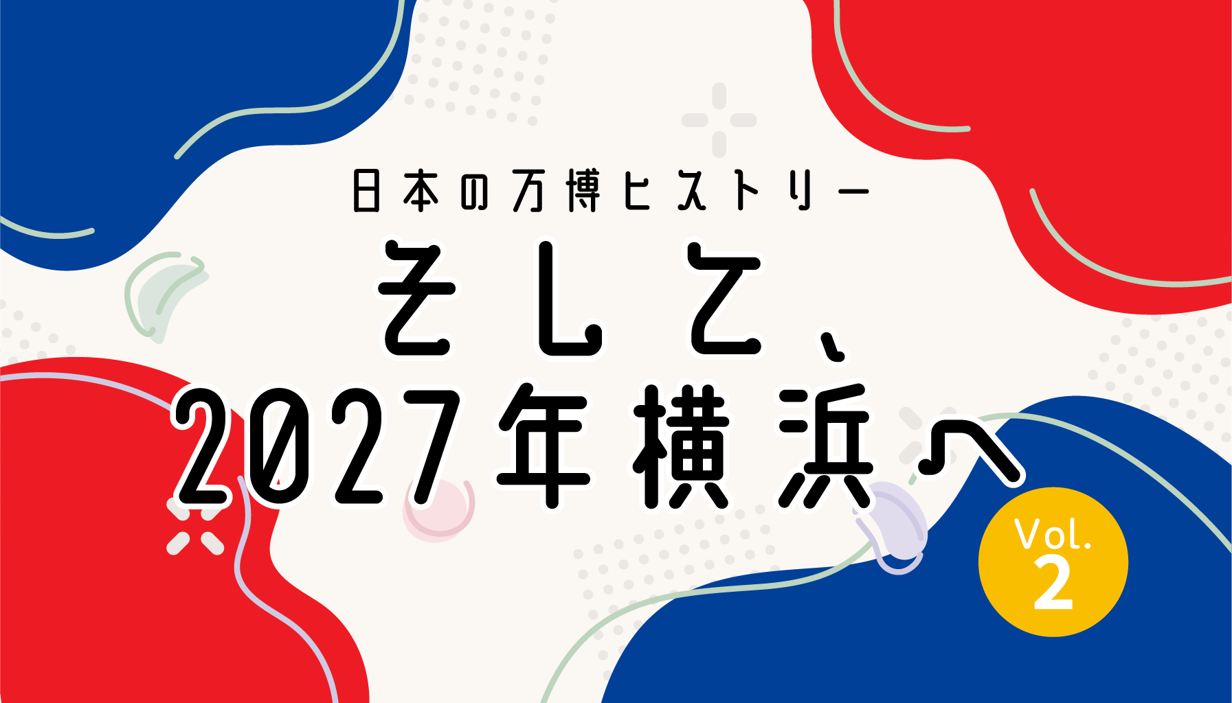 【Vol.2】日本の万博ヒストリー ― そして、2027年横浜へ