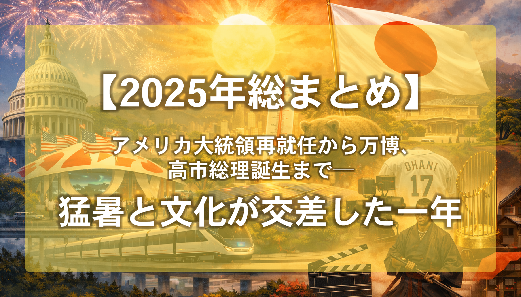 【2025年総まとめ】アメリカ大統領再就任から万博、高市総理誕生まで──猛暑と文化が交差した一年